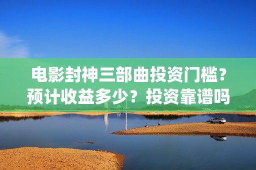 电影封神三部曲投资门槛？预计收益多少？投资靠谱吗？(电影封神三部曲2免费观看)