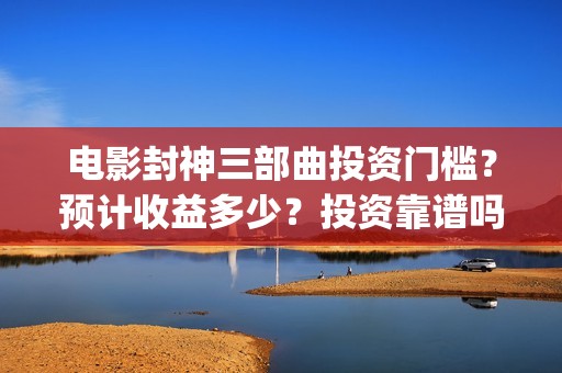 电影封神三部曲投资门槛？预计收益多少？投资靠谱吗？(电影封神三部曲上映时间)