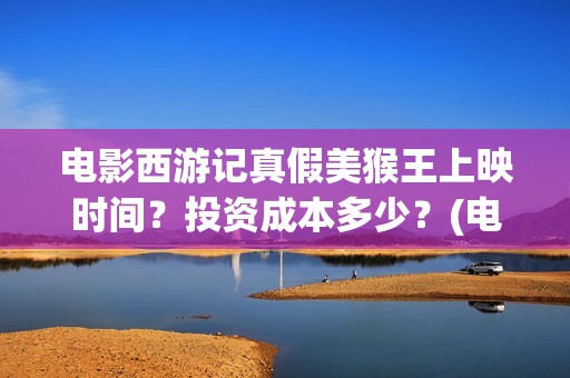 电影西游记真假美猴王上映时间？投资成本多少？(电影西游记真假美猴王概念海报)