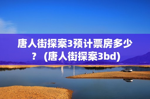 唐人街探案3预计票房多少? (唐人街探案3bd) 唐人街探案3预计票房多少? (唐人街探案3bd)