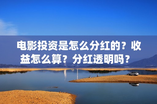 电影投资是怎么分红的？收益怎么算？分红透明吗？ (电影投资的方式)