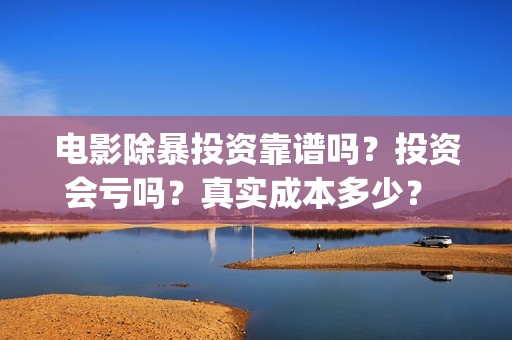 电影除暴投资靠谱吗？投资会亏吗？真实成本多少？ (电影除暴投资6000万)