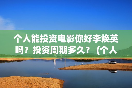 个人能投资电影你好李焕英吗？投资周期多久？ (个人投资电影在哪里投)