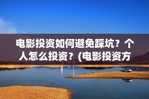 电影投资如何避免踩坑？个人怎么投资？(电影投资方怎么赚钱)