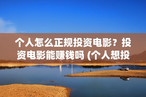 个人怎么正规投资电影？投资电影能赚钱吗 (个人想投资公司怎么投)
