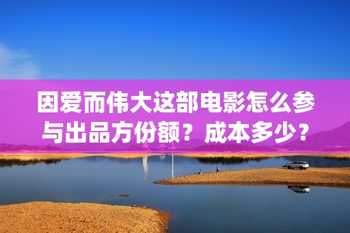 因爱而伟大这部电影怎么参与出品方份额？成本多少？ (因爱而伟大电影简介)