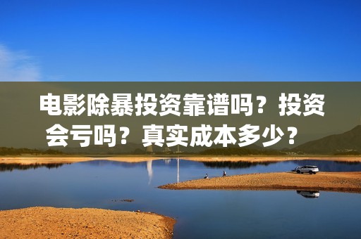 电影除暴投资靠谱吗？投资会亏吗？真实成本多少？ (除暴投资公司)