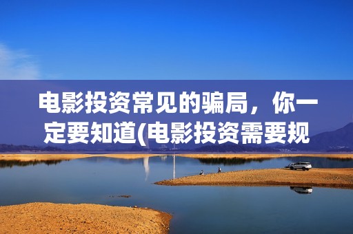 电影投资常见的骗局，你一定要知道(电影投资需要规避的三个风险)