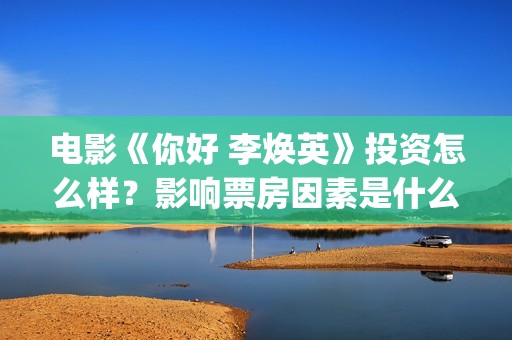 电影《你好 李焕英》投资怎么样?影响票房因素是什么?参与投资赚钱吗(电影《你好李焕英》中,英子的好朋友) 电影《你好 李焕英》投资怎么样?影响票房因素是什么?参与投资赚钱吗(电影《你好李焕英》中,英子的好朋友)