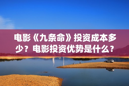 电影《九条命》投资成本多少？电影投资优势是什么？份额还有吗？(川军抗战电影九条命)