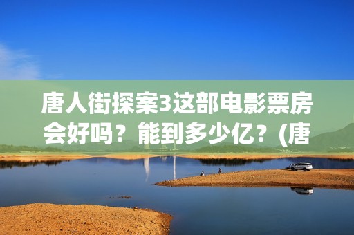 唐人街探案3这部电影票房会好吗?能到多少亿?(唐人街探案3令人失望) 唐人街探案3这部电影票房会好吗?能到多少亿?(唐人街探案3令人失望)