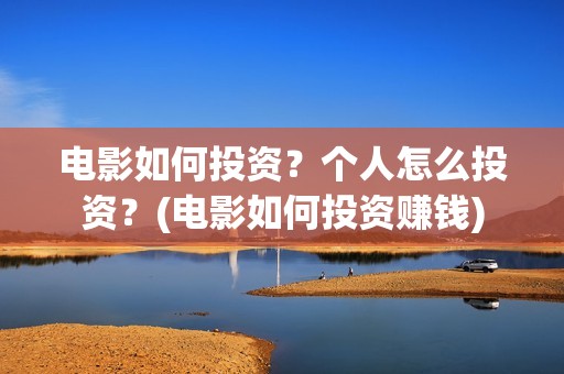电影如何投资?个人怎么投资?(电影如何投资赚钱) 电影如何投资?个人怎么投资?(电影如何投资赚钱)