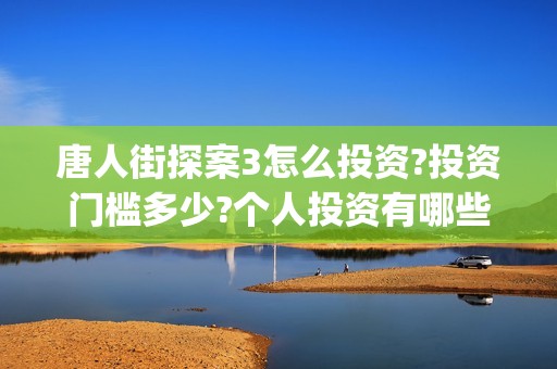唐人街探案3怎么投资?投资门槛多少?个人投资有哪些价值?(唐人街探案怎么拼音)
