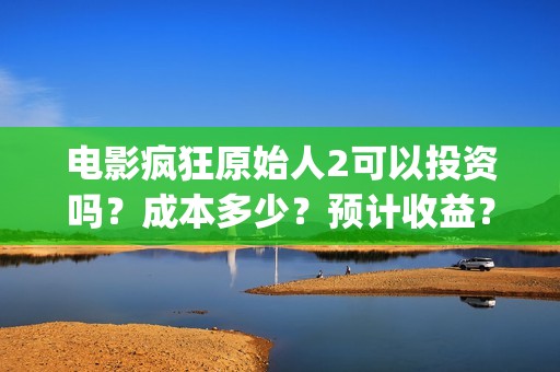 电影疯狂原始人2可以投资吗？成本多少？预计收益？(电影疯狂原始人主题主题曲)