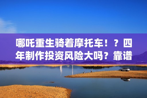 哪吒重生骑着摩托车!?四年制作投资风险大吗?靠谱吗?(哪吒重生骑摩托车的动画片) 哪吒重生骑着摩托车!?四年制作投资风险大吗?靠谱吗?(哪吒重生骑摩托车的动画片)