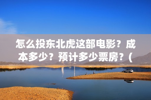 怎么投东北虎这部电影？成本多少？预计多少票房？(东北虎在哪看)