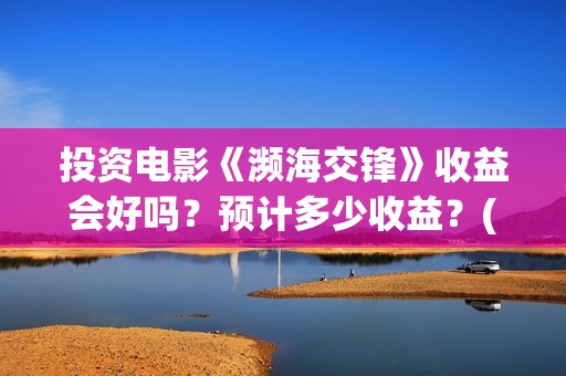 投资电影《濒海交锋》收益会好吗？预计多少收益？(电影濒海交锋演员表)