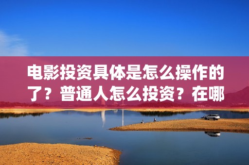 电影投资具体是怎么操作的了?普通人怎么投资?在哪投?(电影投资什么意思) 电影投资具体是怎么操作的了?普通人怎么投资?在哪投?(电影投资什么意思)