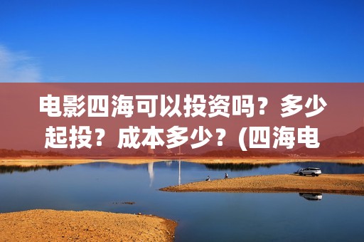 电影四海可以投资吗？多少起投？成本多少？(四海电影在哪拍的)