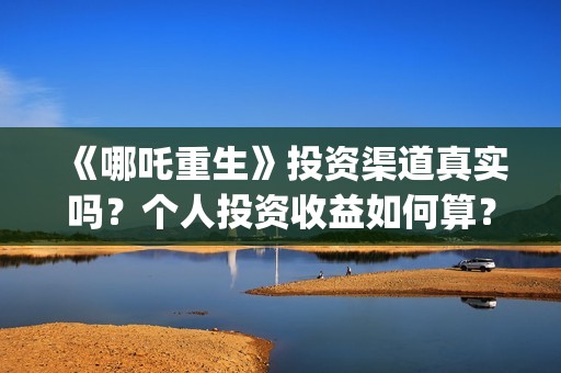 《哪吒重生》投资渠道真实吗？个人投资收益如何算？(哪吒重生投资额)