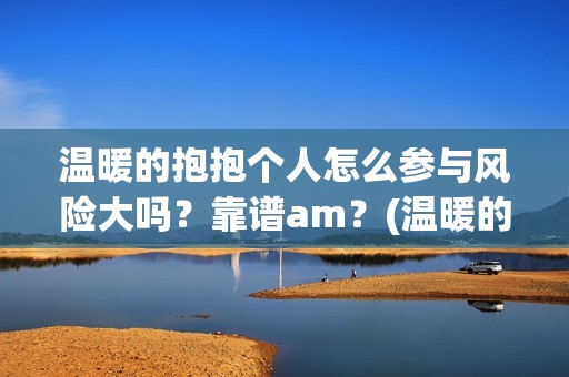 温暖的抱抱个人怎么参与风险大吗？靠谱am？(温暖的抱抱人员名单)