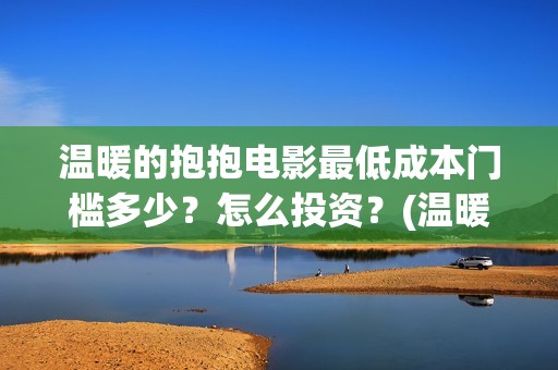 温暖的抱抱电影最低成本门槛多少？怎么投资？(温暖的抱抱电影免费观看正版)