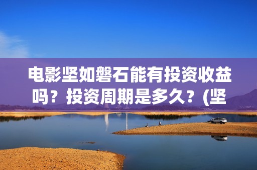 电影坚如磐石能有投资收益吗？投资周期是多久？(坚如磐石电影原型)