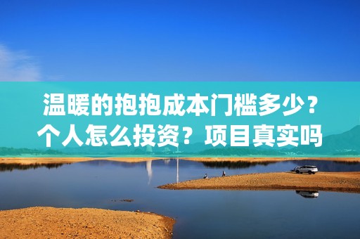 温暖的抱抱成本门槛多少？个人怎么投资？项目真实吗？(温暖的抱抱成本多少)