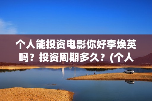 个人能投资电影你好李焕英吗？投资周期多久？(个人投资电影有挣钱的吗)