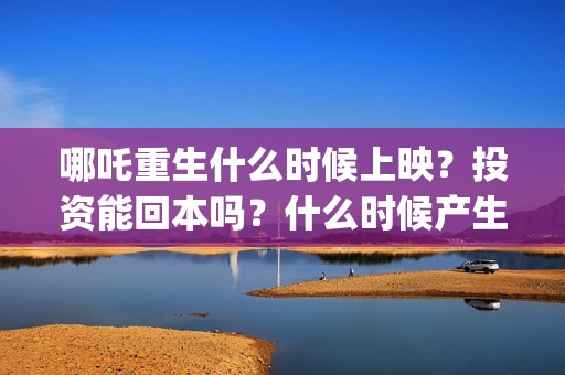 哪吒重生什么时候上映？投资能回本吗？什么时候产生收益？(哪吒重生最后是什么意思)