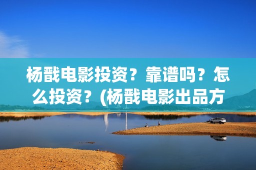 杨戬电影投资？靠谱吗？怎么投资？(杨戬电影出品方)