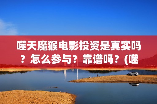 噬天魔猴电影投资是真实吗？怎么参与？靠谱吗？(噬天魔猴票房)