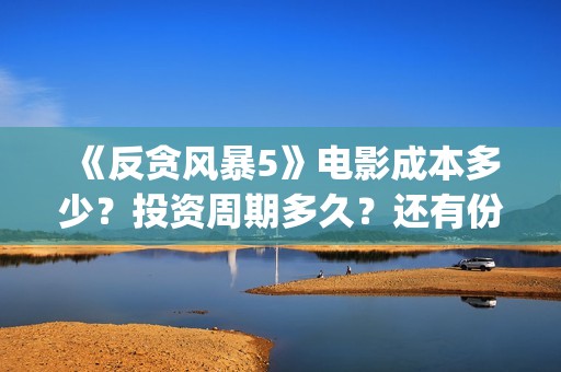 《反贪风暴5》电影成本多少？投资周期多久？还有份额吗？(反贪风暴5粤语版免费观看)