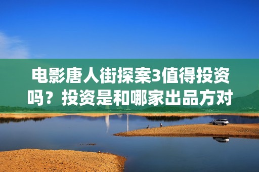 电影唐人街探案3值得投资吗？投资是和哪家出品方对接 (电影唐人街探案1免费观看完整版在线观看)