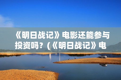 《明日战记》电影还能参与投资吗？(《明日战记》电影在线看)