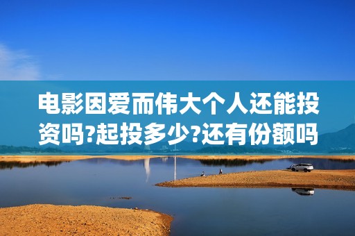 电影因爱而伟大个人还能投资吗?起投多少?还有份额吗? (因爱而伟大电影演员阵容)