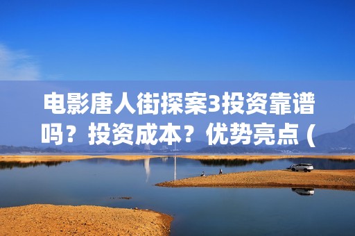 电影唐人街探案3投资靠谱吗？投资成本？优势亮点 (电影唐人街探案3)