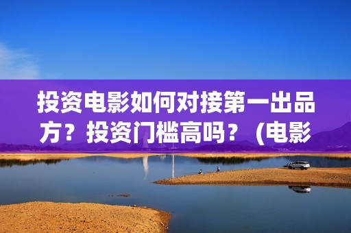 投资电影如何对接第一出品方？投资门槛高吗？ (电影行业投资流程)