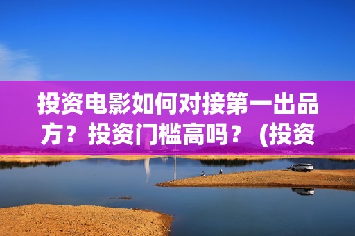 投资电影如何对接第一出品方？投资门槛高吗？ (投资电影的渠道)