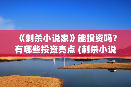 《刺杀小说家》能投资吗？有哪些投资亮点 (刺杀小说家二免费观看,完整版)