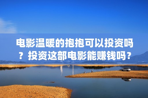 电影温暖的抱抱可以投资吗？投资这部电影能赚钱吗？怎么投资？(李沁电影温暖的抱抱)