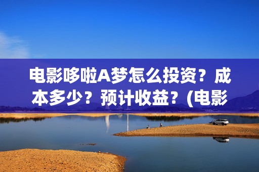 电影哆啦A梦怎么投资？成本多少？预计收益？(电影《哆啦a梦》)