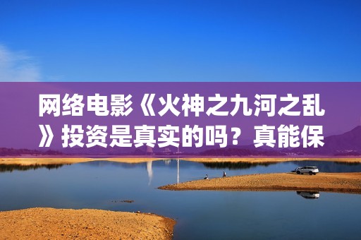 网络电影《火神之九河之乱》投资是真实的吗？真能保本吗？(电视剧《火神》)