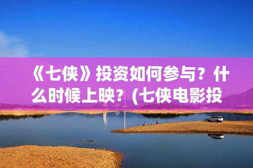 《七侠》投资如何参与？什么时候上映？(七侠电影投资)