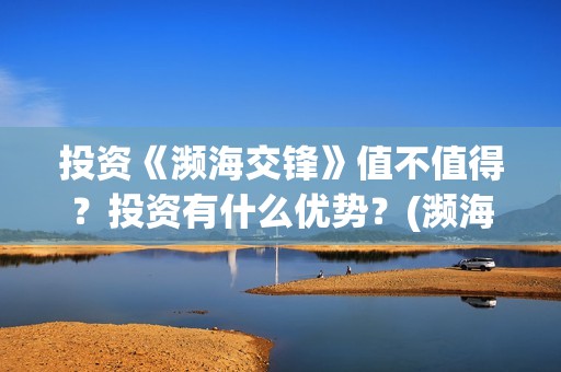 投资《濒海交锋》值不值得？投资有什么优势？(濒海交锋什么时候上映?怎么参与投资电影)