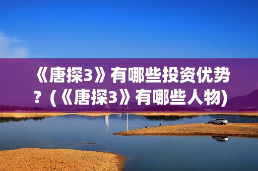 《唐探3》有哪些投资优势？(《唐探3》有哪些人物)