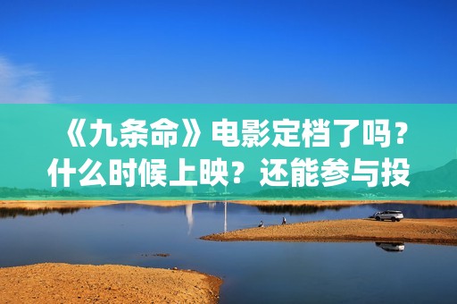 《九条命》电影定档了吗？什么时候上映？还能参与投资吗？(九条命电影豆瓣评分)