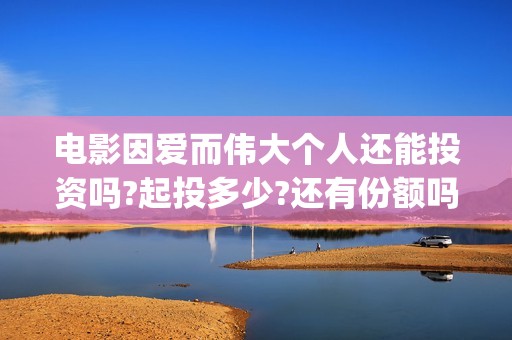 电影因爱而伟大个人还能投资吗?起投多少?还有份额吗?(因爱而伟大电影演员表)