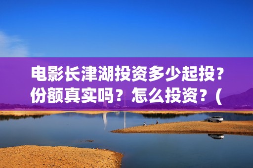 电影长津湖投资多少起投？份额真实吗？怎么投资？(电影长津湖投资公司)