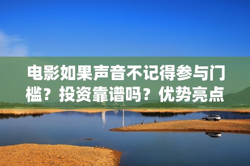 电影如果声音不记得参与门槛？投资靠谱吗？优势亮点(电影如果声音不记得电影在线观看)